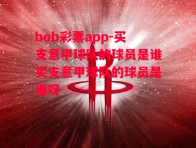 bob彩票app-买支意甲球队的球员是谁买支意甲球队的球员是谁呀