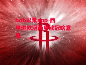 bob彩票app-西甲进欧冠西甲欧冠啥意思