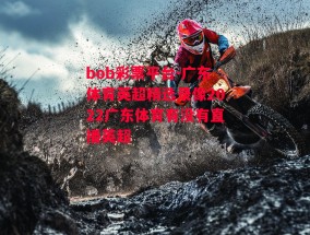 bob彩票平台-广东体育英超精选录像2022广东体育有没有直播英超