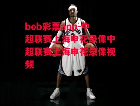 bob彩票app-中超联赛上海申花录像中超联赛上海申花录像视频