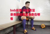 bob彩票-欧冠男篮录像欧冠男篮录像在哪看