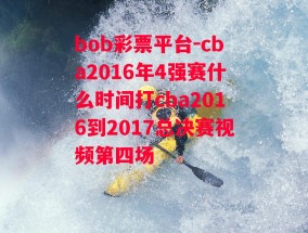 bob彩票平台-cba2016年4强赛什么时间打cba2016到2017总决赛视频第四场