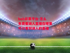 bob彩票平台-怎么免费看湖人直播在哪里可以看到湖人的直播