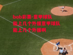 bob彩票-意甲球队能上几个外援意甲球队能上几个外援啊