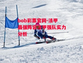 bob彩票官网-法甲最强阵容法甲强队实力分析