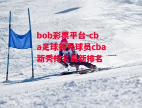 bob彩票平台-cba足球新秀球员cba新秀排名最新排名