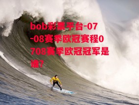 bob彩票平台-07-08赛季欧冠赛程0708赛季欧冠冠军是谁?